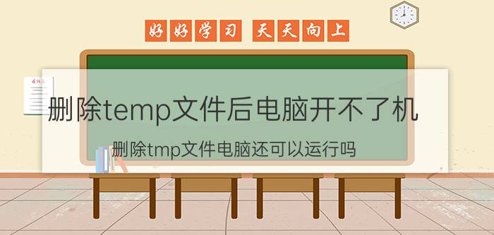 删除temp文件后电脑开不了机 删除tmp文件电脑还可以运行吗？